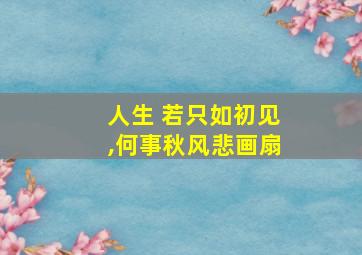 人生 若只如初见,何事秋风悲画扇